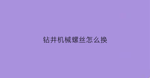 钻井机械螺丝怎么换(钻井机械螺丝怎么换的)