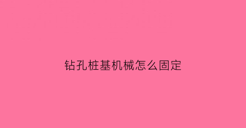 “钻孔桩基机械怎么固定(钻孔桩桩基施工工序)