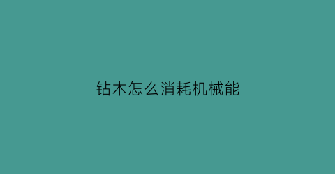 钻木怎么消耗机械能(钻木可以取火请说出其中的能量转化过程)