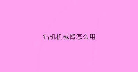 “钻机机械臂怎么用(钻孔机械手)