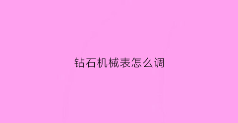 钻石机械表怎么调(钻石表机芯)