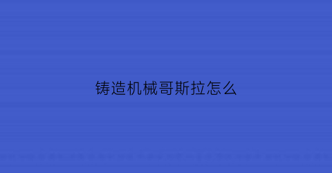 “铸造机械哥斯拉怎么(机械哥斯拉shm)