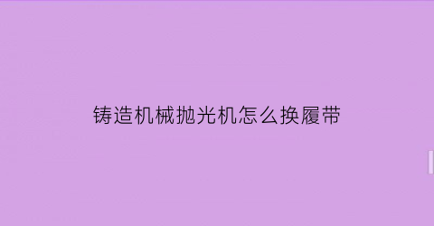 铸造机械抛光机怎么换履带(金铸抛光机)