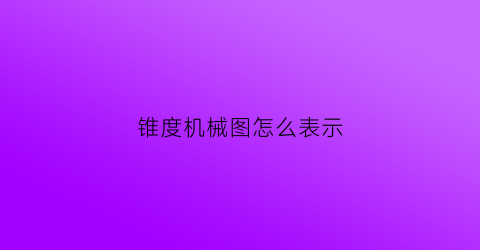 “锥度机械图怎么表示(机械制图中锥度的符号)