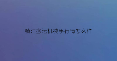 镇江搬运机械手行情怎么样(镇江工厂搬家电话)