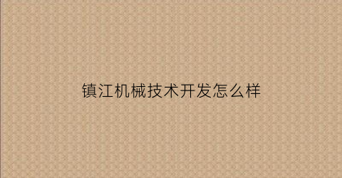 镇江机械技术开发怎么样(镇江市机械中专技校)