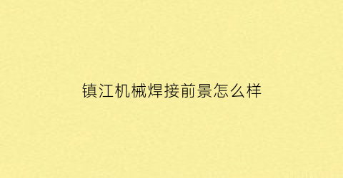 “镇江机械焊接前景怎么样(镇江机械技工学校)