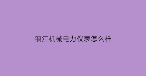 镇江机械电力仪表怎么样(镇江机械电力仪表怎么样呀)