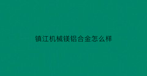 镇江机械镁铝合金怎么样(镁铝合金厂家)