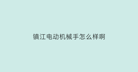 “镇江电动机械手怎么样啊(镇江电机公司)