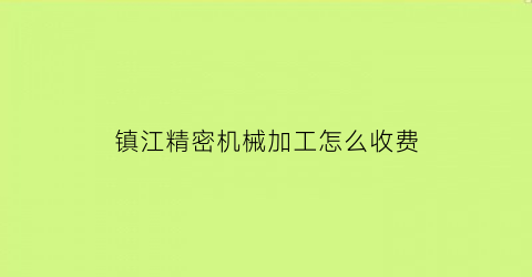 “镇江精密机械加工怎么收费(镇江机加工的公司有哪些)