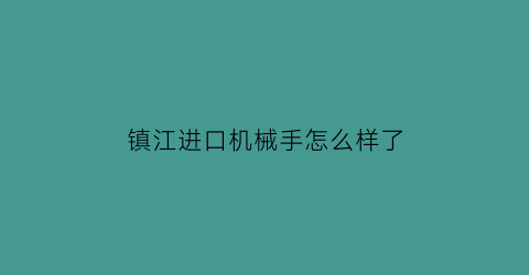 镇江进口机械手怎么样了(镇江机械有限公司)