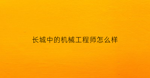 长城中的机械工程师怎么样(长城机器制造公司怎么样)