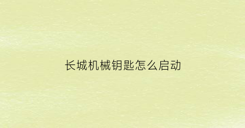 “长城机械钥匙怎么启动(长城汽车用钥匙怎么启动)