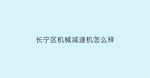 “长宁区机械减速机怎么样(上海做减速机的厂家)