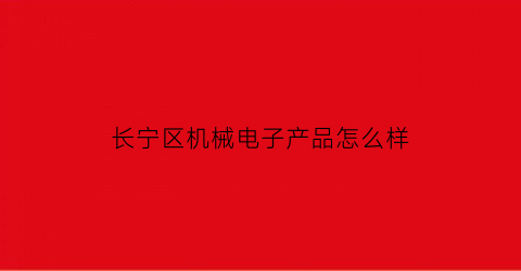 “长宁区机械电子产品怎么样(上海长宁区电子厂招聘)