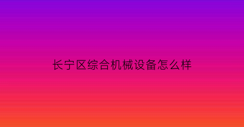 “长宁区综合机械设备怎么样(长宁机械厂)