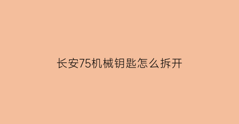 长安75机械钥匙怎么拆开(长安75plus机械钥匙怎么拿出来)