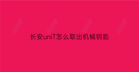 长安uniT怎么取出机械钥匙