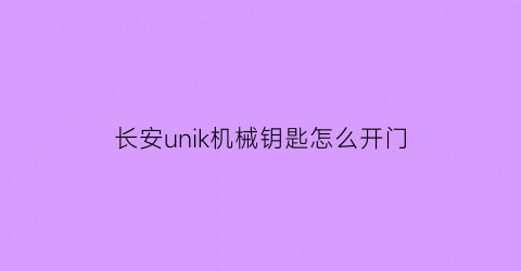 长安unik机械钥匙怎么开门