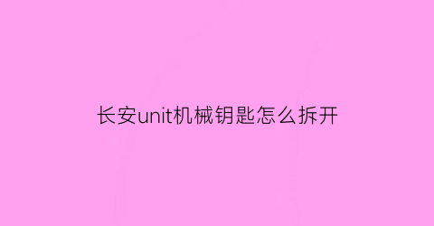 长安unit机械钥匙怎么拆开