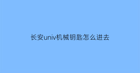 长安univ机械钥匙怎么进去(长安汽车unik机械钥匙在哪)