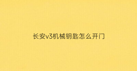 “长安v3机械钥匙怎么开门(长安v3车钥匙怎么打开)