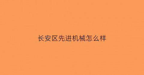 长安区先进机械怎么样(长安区机械厂)