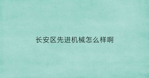 “长安区先进机械怎么样啊(长安先进制造学院规模)