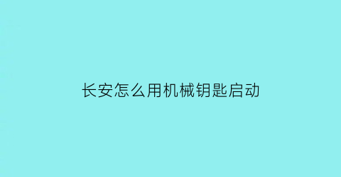 “长安怎么用机械钥匙启动(长安cs15机械钥匙开门)