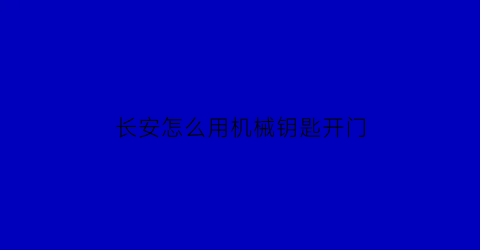 “长安怎么用机械钥匙开门(长安怎么用机械钥匙开门视频)