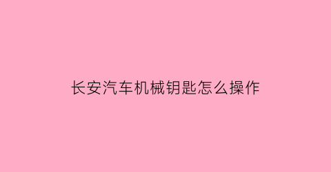 长安汽车机械钥匙怎么操作(长安汽车机械钥匙怎么操作启动)