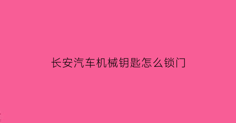 长安汽车机械钥匙怎么锁门