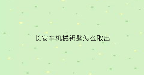 “长安车机械钥匙怎么取出(长安车机械钥匙怎么取出来)