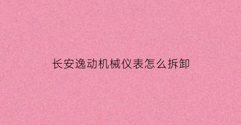 长安逸动机械仪表怎么拆卸(长安逸动plus2021款仪表盘主题更换)