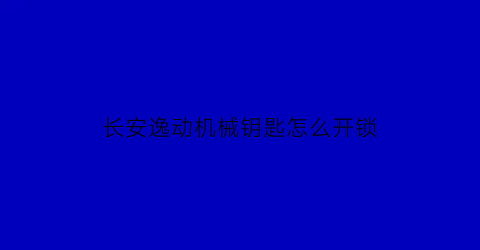 长安逸动机械钥匙怎么开锁(长安逸动plus2021款机械钥匙怎么取出来)