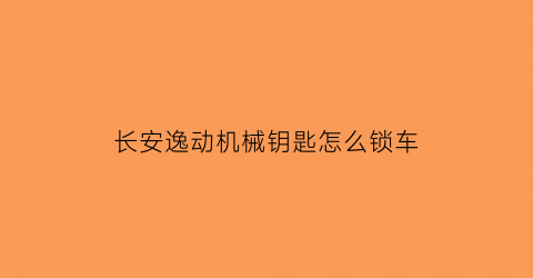 长安逸动机械钥匙怎么锁车(长安逸动车钥匙机械钥匙)