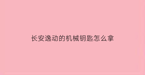 长安逸动的机械钥匙怎么拿