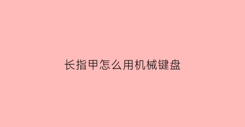 长指甲怎么用机械键盘(长指甲敲键盘快还是短指甲)