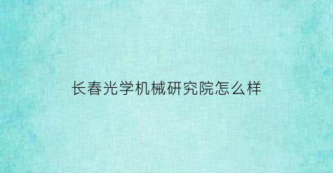 “长春光学机械研究院怎么样(长春光学精密机械与物理研究所怎么样)