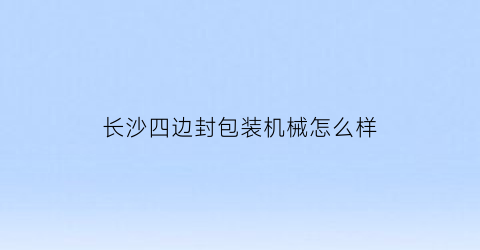 长沙四边封包装机械怎么样(长沙哪里有裁板封边的加工厂)