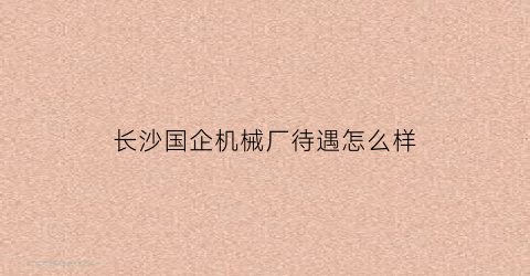 长沙国企机械厂待遇怎么样