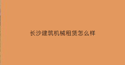 长沙建筑机械租赁怎么样(长沙机械租赁电话号码)