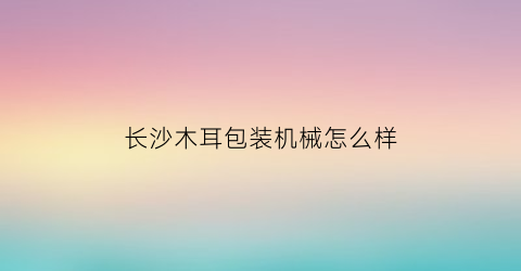 长沙木耳包装机械怎么样