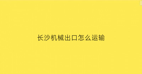 长沙机械出口怎么运输(长沙出口公司)