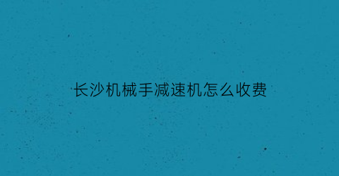 长沙机械手减速机怎么收费(长沙减速机维修)