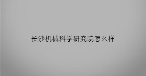 长沙机械科学研究院怎么样(长沙机械类专业学校)