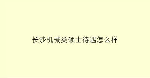 长沙机械类硕士待遇怎么样(机械研究生在长沙工作)