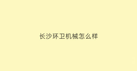 “长沙环卫机械怎么样(长沙市环卫机械厂)