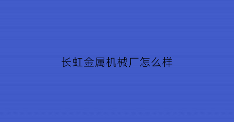 长虹金属机械厂怎么样(长虹金属机械厂怎么样啊)